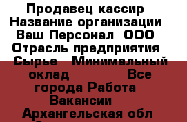 Продавец-кассир › Название организации ­ Ваш Персонал, ООО › Отрасль предприятия ­ Сырье › Минимальный оклад ­ 17 000 - Все города Работа » Вакансии   . Архангельская обл.,Северодвинск г.